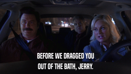BEFORE WE DRAGGED YOU OUT OF THE BATH, JERRY. 
