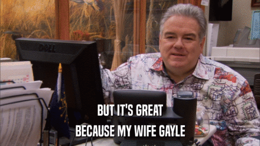 BUT IT'S GREAT BECAUSE MY WIFE GAYLE 