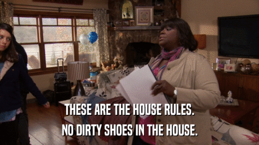 THESE ARE THE HOUSE RULES. NO DIRTY SHOES IN THE HOUSE. 