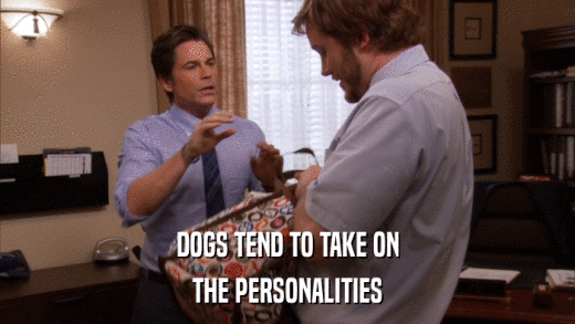 DOGS TEND TO TAKE ON THE PERSONALITIES 