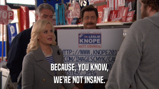 BECAUSE, YOU KNOW, WE'RE NOT INSANE. 