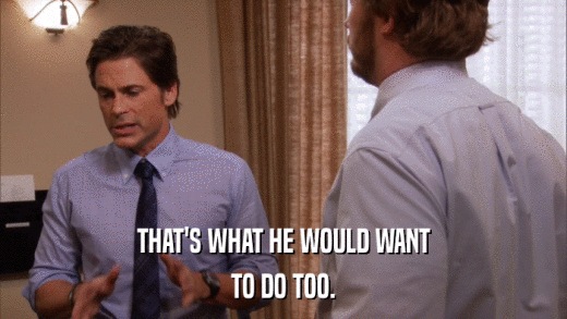 THAT'S WHAT HE WOULD WANT TO DO TOO. 