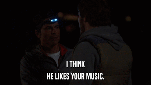 I THINK HE LIKES YOUR MUSIC. 