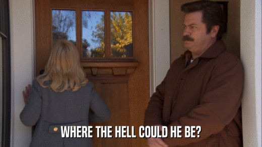 WHERE THE HELL COULD HE BE?  
