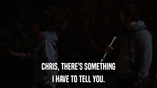 CHRIS, THERE'S SOMETHING I HAVE TO TELL YOU. 