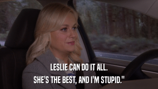 LESLIE CAN DO IT ALL. SHE'S THE BEST, AND I'M STUPID.