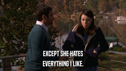 EXCEPT SHE HATES EVERYTHING I LIKE. 