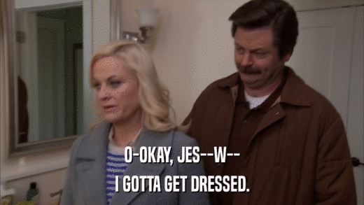 O-OKAY, JES--W-- I GOTTA GET DRESSED. 