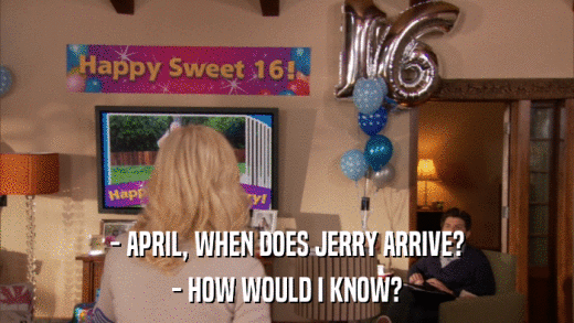 - APRIL, WHEN DOES JERRY ARRIVE? - HOW WOULD I KNOW? 