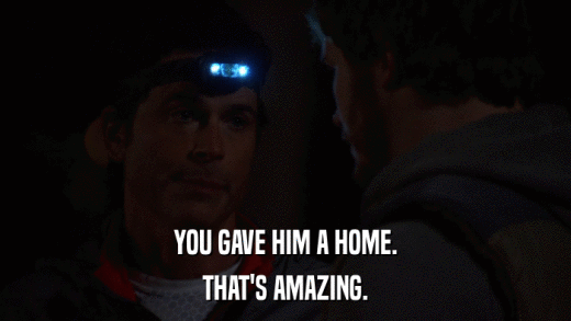 YOU GAVE HIM A HOME. THAT'S AMAZING. 