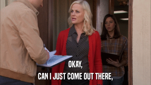 OKAY, CAN I JUST COME OUT THERE, 