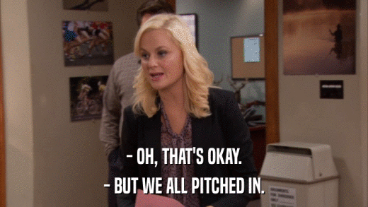 - OH, THAT'S OKAY. - BUT WE ALL PITCHED IN. 