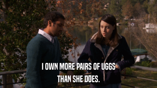 I OWN MORE PAIRS OF UGGS THAN SHE DOES. 