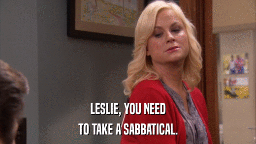 LESLIE, YOU NEED TO TAKE A SABBATICAL. 