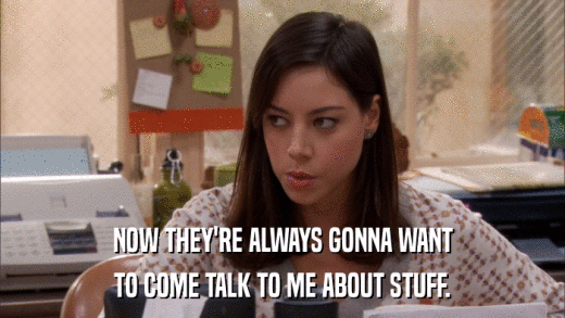 NOW THEY'RE ALWAYS GONNA WANT TO COME TALK TO ME ABOUT STUFF. 