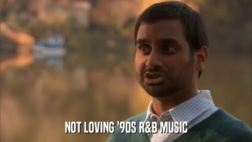 NOT LOVING '90S R&B MUSIC  