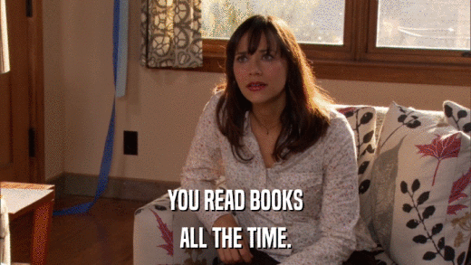 YOU READ BOOKS ALL THE TIME. 