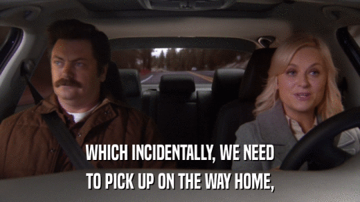 WHICH INCIDENTALLY, WE NEED TO PICK UP ON THE WAY HOME, 