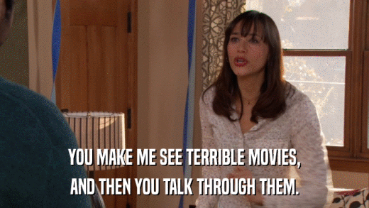 YOU MAKE ME SEE TERRIBLE MOVIES, AND THEN YOU TALK THROUGH THEM. 
