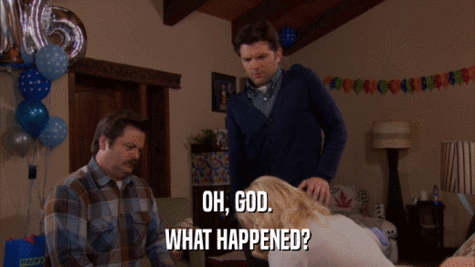 OH, GOD. WHAT HAPPENED? 