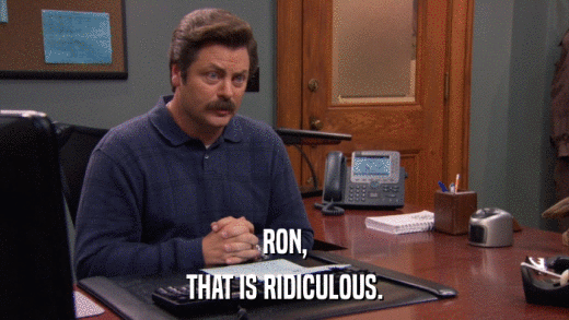 RON, THAT IS RIDICULOUS. 