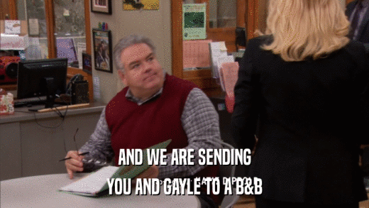 AND WE ARE SENDING YOU AND GAYLE TO A B&B 