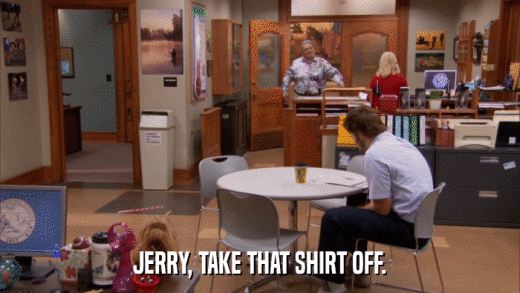 JERRY, TAKE THAT SHIRT OFF.  