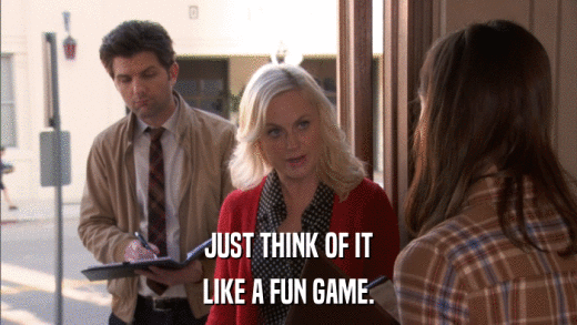JUST THINK OF IT LIKE A FUN GAME. 