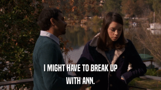 I MIGHT HAVE TO BREAK UP WITH ANN. 