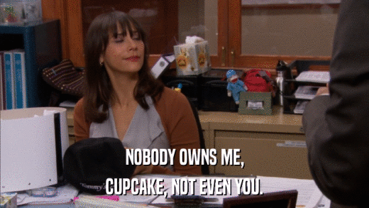 NOBODY OWNS ME, CUPCAKE, NOT EVEN YOU. 