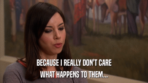 BECAUSE I REALLY DON'T CARE WHAT HAPPENS TO THEM... 