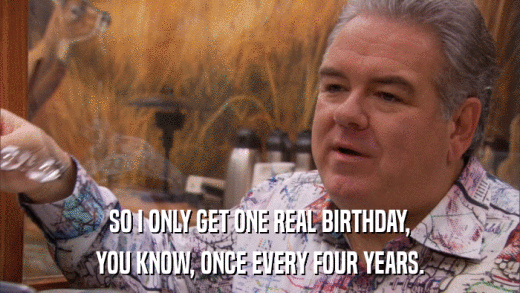 SO I ONLY GET ONE REAL BIRTHDAY, YOU KNOW, ONCE EVERY FOUR YEARS. 