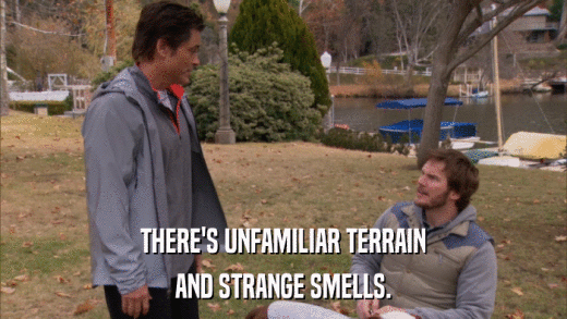 THERE'S UNFAMILIAR TERRAIN AND STRANGE SMELLS. 