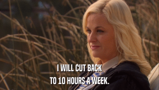 I WILL CUT BACK TO 10 HOURS A WEEK. 