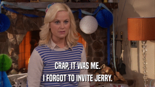 CRAP, IT WAS ME. I FORGOT TO INVITE JERRY. 