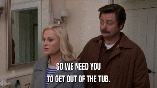 SO WE NEED YOU TO GET OUT OF THE TUB. 
