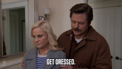 GET DRESSED.  