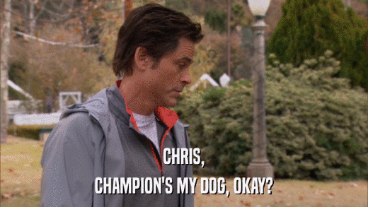 CHRIS, CHAMPION'S MY DOG, OKAY? 
