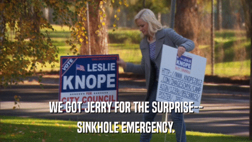WE GOT JERRY FOR THE SURPRISE-- SINKHOLE EMERGENCY. 