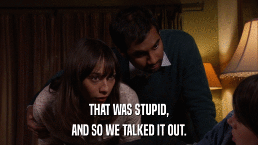 THAT WAS STUPID, AND SO WE TALKED IT OUT. 