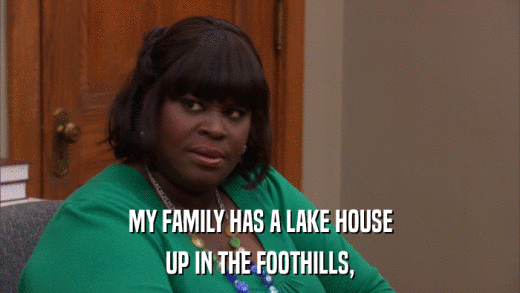 MY FAMILY HAS A LAKE HOUSE UP IN THE FOOTHILLS, 