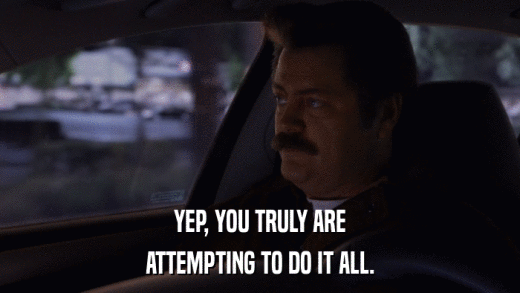 YEP, YOU TRULY ARE ATTEMPTING TO DO IT ALL. 