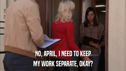NO, APRIL, I NEED TO KEEP MY WORK SEPARATE, OKAY? 