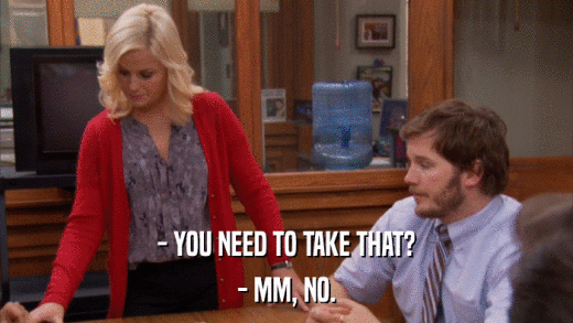 - YOU NEED TO TAKE THAT? - MM, NO. 