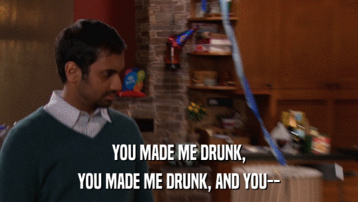 YOU MADE ME DRUNK, YOU MADE ME DRUNK, AND YOU-- 