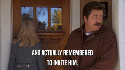 AND ACTUALLY REMEMBERED TO INVITE HIM. 
