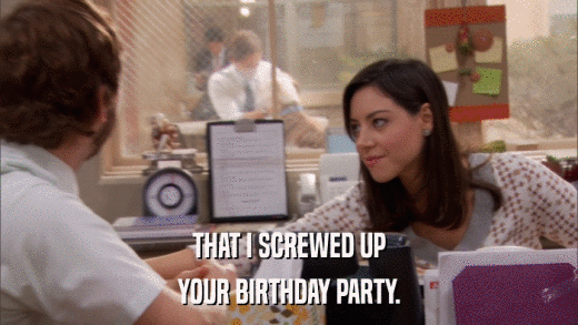 THAT I SCREWED UP YOUR BIRTHDAY PARTY. 