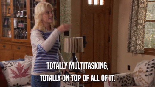 TOTALLY MULTITASKING, TOTALLY ON TOP OF ALL OF IT. 