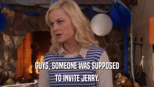 GUYS, SOMEONE WAS SUPPOSED TO INVITE JERRY. 