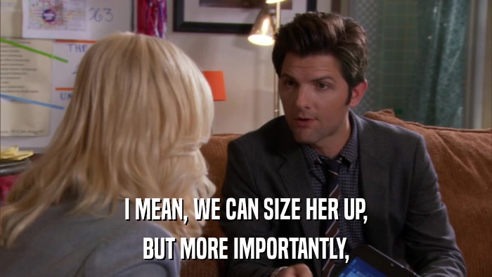 I MEAN, WE CAN SIZE HER UP, BUT MORE IMPORTANTLY, 